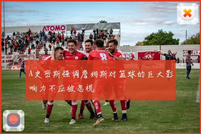 A史密斯强调詹姆斯对篮球的巨大影响力不应被忽视