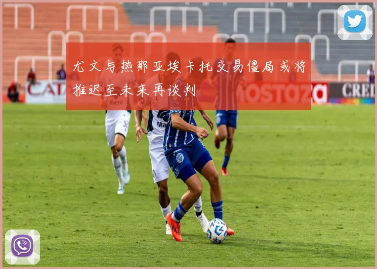 尤文与热那亚埃卡托交易僵局或将推迟至未来再谈判