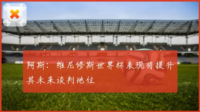 阿斯：维尼修斯世界杯表现将提升其未来谈判地位