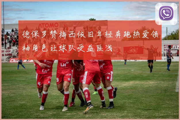 德保罗赞梅西依旧年轻奔跑热爱领袖角色让球队受益匪浅