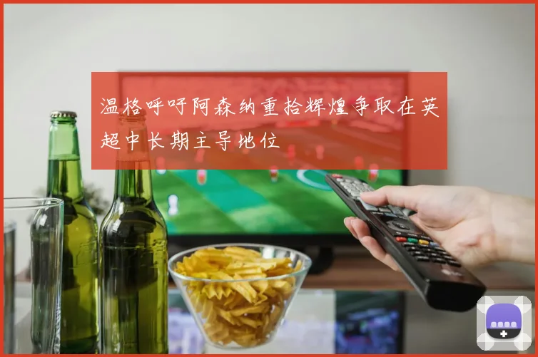 温格呼吁阿森纳重拾辉煌争取在英超中长期主导地位