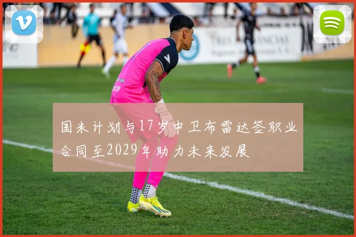 国米计划与17岁中卫布雷达签职业合同至2029年助力未来发展