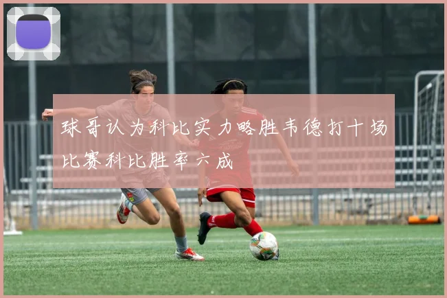 球哥认为科比实力略胜韦德打十场比赛科比胜率六成
