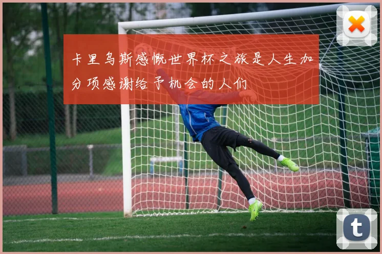卡里乌斯感慨世界杯之旅是人生加分项感谢给予机会的人们
