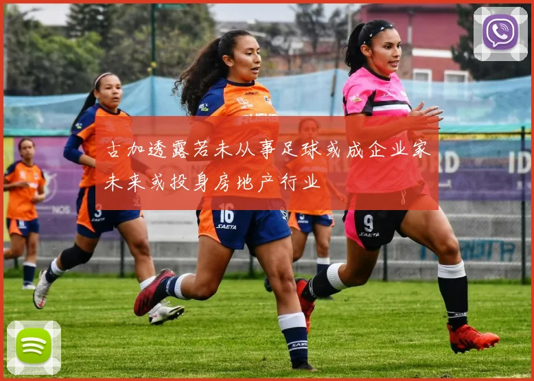 古加透露若未从事足球或成企业家未来或投身房地产行业