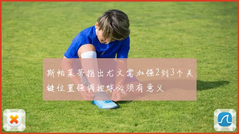 斯帕莱蒂指出尤文需加强2到3个关键位置强调控球必须有意义