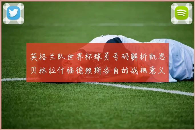 英格兰队世界杯球员号码解析凯恩贝林拉什福德赖斯各自的战袍意义