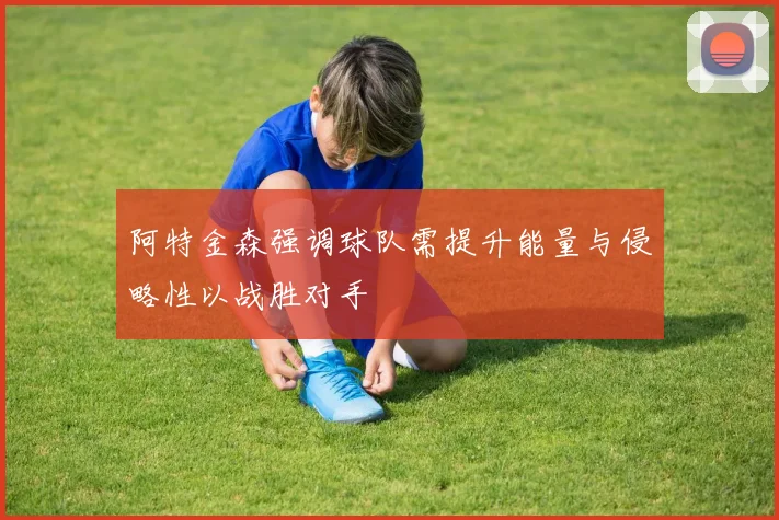 阿特金森强调球队需提升能量与侵略性以战胜对手