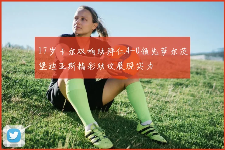 17岁卡尔双响助拜仁4-0领先萨尔茨堡迪亚斯精彩助攻展现实力