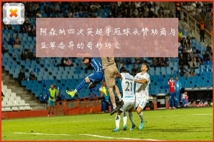 阿森纳四次英超夺冠球衣赞助商与亚军各异的奇妙巧合