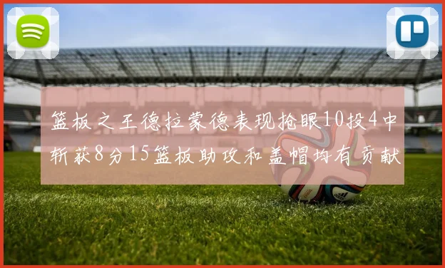 篮板之王德拉蒙德表现抢眼10投4中斩获8分15篮板助攻和盖帽均有贡献