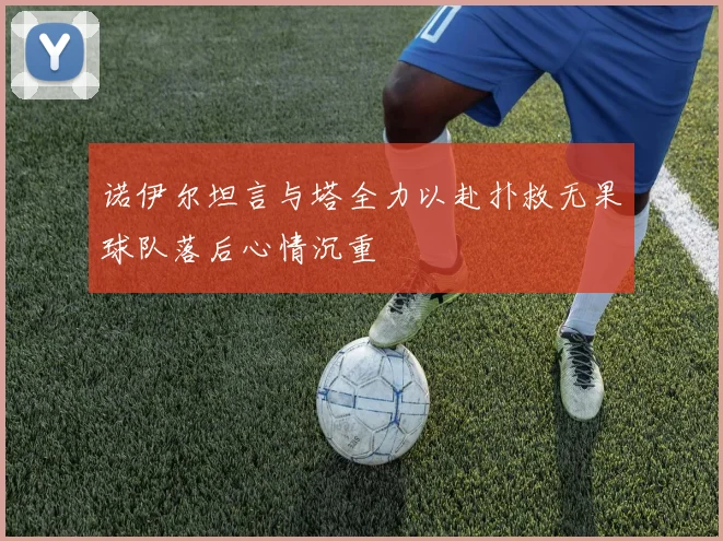 诺伊尔坦言与塔全力以赴扑救无果球队落后心情沉重