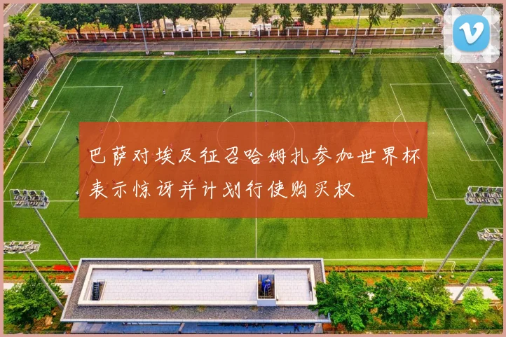 巴萨对埃及征召哈姆扎参加世界杯表示惊讶并计划行使购买权
