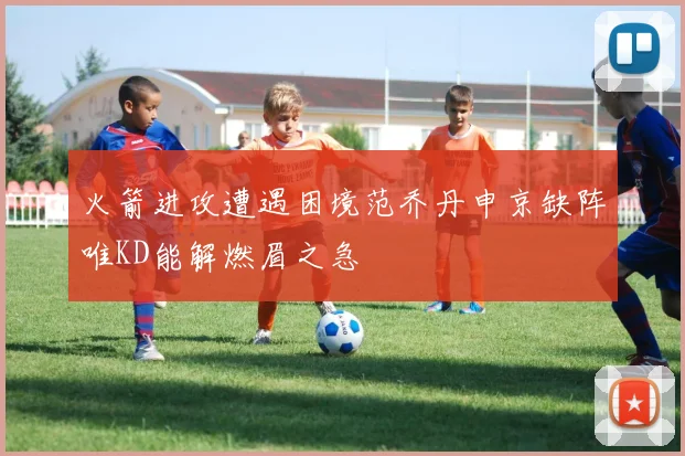 火箭进攻遭遇困境范乔丹申京缺阵唯KD能解燃眉之急