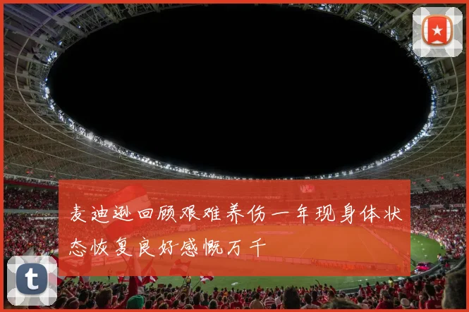 麦迪逊回顾艰难养伤一年现身体状态恢复良好感慨万千