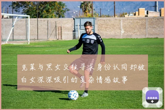 克莱与黑女交往寻求身份认同却被白女深深吸引的复杂情感故事