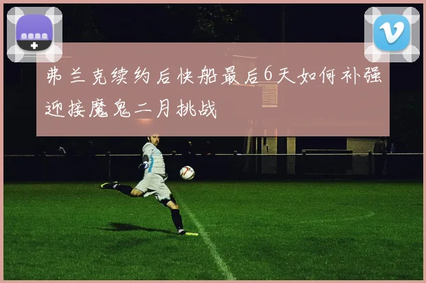 弗兰克续约后快船最后6天如何补强迎接魔鬼二月挑战