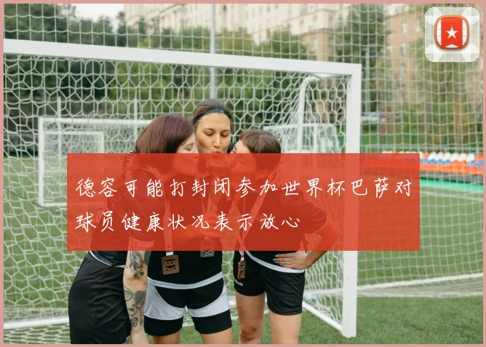 德容可能打封闭参加世界杯巴萨对球员健康状况表示放心
