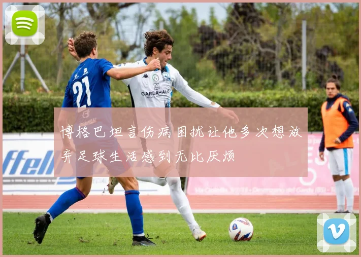 博格巴坦言伤病困扰让他多次想放弃足球生活感到无比厌烦