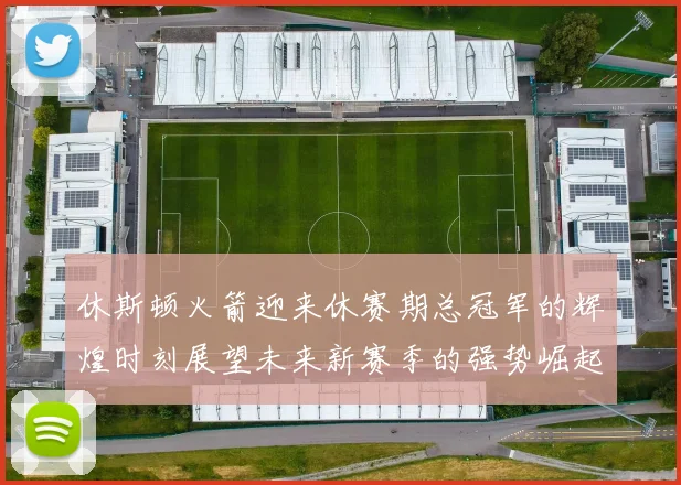休斯顿火箭迎来休赛期总冠军的辉煌时刻展望未来新赛季的强势崛起