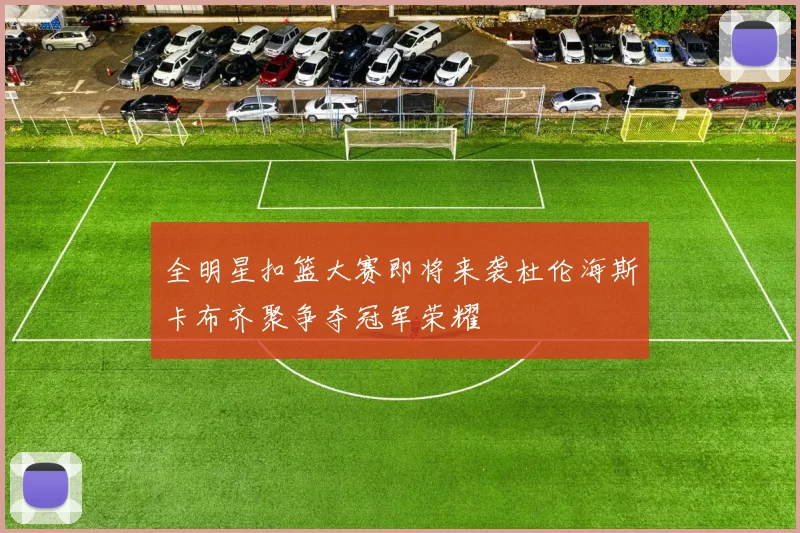 全明星扣篮大赛即将来袭杜伦海斯卡布齐聚争夺冠军荣耀
