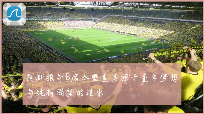 阿斯报导B席加盟皇马源于童年梦想与纯粹渴望的追求