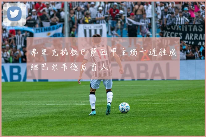 弗里克执教巴萨西甲主场十连胜成继巴尔韦德后首人