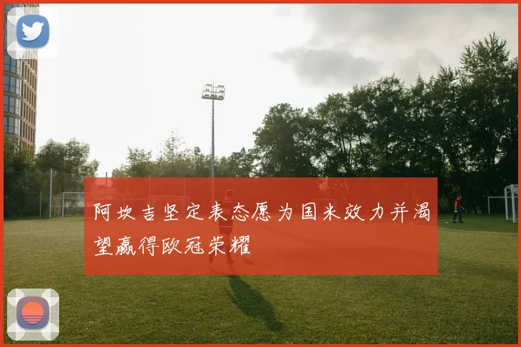 阿坎吉坚定表态愿为国米效力并渴望赢得欧冠荣耀