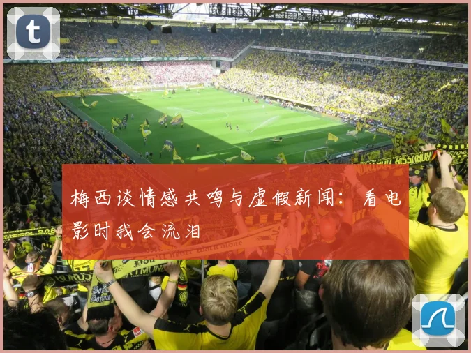 梅西谈情感共鸣与虚假新闻：看电影时我会流泪
