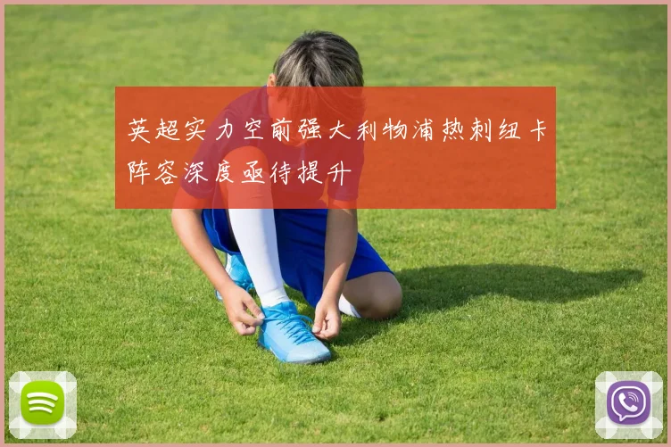 英超实力空前强大利物浦热刺纽卡阵容深度亟待提升