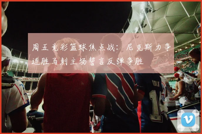 周五竞彩篮球焦点战：尼克斯力争连胜马刺主场誓言反弹争胜
